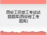 西安工匠焊工考试试题题库(西安焊工考题库)
