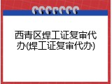 西青区焊工证复审代办(焊工证复审代办)
