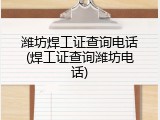 潍坊焊工证查询电话(焊工证查询潍坊电话)