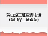 黄山焊工证查询电话(黄山焊工证查询)