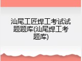 汕尾工匠焊工考试试题题库(汕尾焊工考题库)