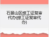 石景山区焊工证复审代办(焊工证复审代办)