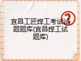 宜昌工匠焊工考试试题题库(宜昌焊工试题库)