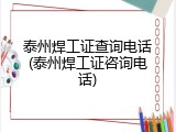 泰州焊工证查询电话(泰州焊工证咨询电话)