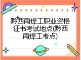 黔西南焊工职业资格证书考试地点(黔西南焊工考点)