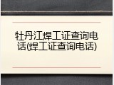 牡丹江焊工证查询电话(焊工证查询电话)
