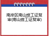 南岸区南山焊工证复审(南山焊工证复审)