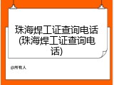 珠海焊工证查询电话(珠海焊工证查询电话)