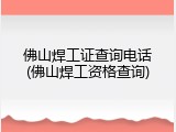 佛山焊工证查询电话(佛山焊工资格查询)