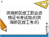 滨海新区焊工职业资格证书考试地点(滨海新区焊工考点)