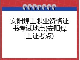 安阳焊工职业资格证书考试地点(安阳焊工证考点)