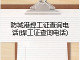 防城港焊工证查询电话(焊工证查询电话)