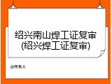 绍兴南山焊工证复审(绍兴焊工证复审)
