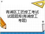 青浦区工匠焊工考试试题题库(青浦焊工考题)