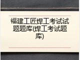 福建工匠焊工考试试题题库(焊工考试题库)