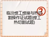 临汾焊工焊接与热切割操作证试题(焊工热切割试题)