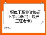 十堰焊工职业资格证书考试地点(十堰焊工证考点)