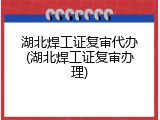 湖北焊工证复审代办(湖北焊工证复审办理)