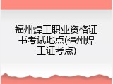 福州焊工职业资格证书考试地点(福州焊工证考点)