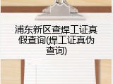 浦东新区查焊工证真假查询(焊工证真伪查询)