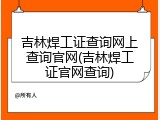 吉林焊工证查询网上查询官网(吉林焊工证官网查询)