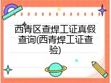西青区查焊工证真假查询(西青焊工证查验)