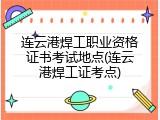 连云港焊工职业资格证书考试地点(连云港焊工证考点)
