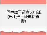 巴中焊工证查询电话(巴中焊工证电话查询)