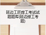 延边工匠焊工考试试题题库(延边焊工考题)