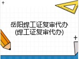 岳阳焊工证复审代办(焊工证复审代办)