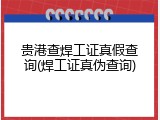 贵港查焊工证真假查询(焊工证真伪查询)