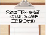 承德焊工职业资格证书考试地点(承德焊工资格证考点)