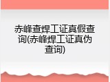 赤峰查焊工证真假查询(赤峰焊工证真伪查询)