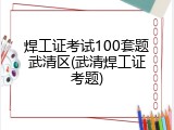焊工证考试100套题武清区(武清焊工证考题)