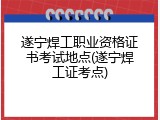 遂宁焊工职业资格证书考试地点(遂宁焊工证考点)