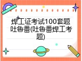 焊工证考试100套题吐鲁番(吐鲁番焊工考题)