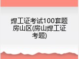 焊工证考试100套题房山区(房山焊工证考题)