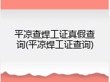 平凉查焊工证真假查询(平凉焊工证查询)