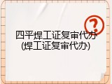 四平焊工证复审代办(焊工证复审代办)