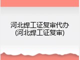 河北焊工证复审代办(河北焊工证复审)