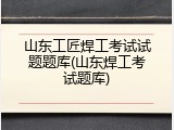 山东工匠焊工考试试题题库(山东焊工考试题库)