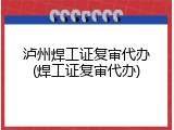 泸州焊工证复审代办(焊工证复审代办)