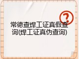 常德查焊工证真假查询(焊工证真伪查询)
