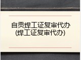 自贡焊工证复审代办(焊工证复审代办)