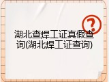 湖北查焊工证真假查询(湖北焊工证查询)