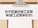 长宁区寮步焊工证复审(焊工证复审长宁)