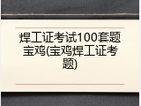 焊工证考试100套题宝鸡(宝鸡焊工证考题)