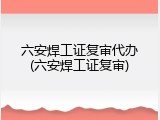 六安焊工证复审代办(六安焊工证复审)