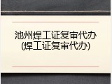 池州焊工证复审代办(焊工证复审代办)