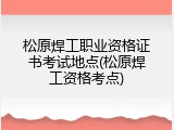 松原焊工职业资格证书考试地点(松原焊工资格考点)